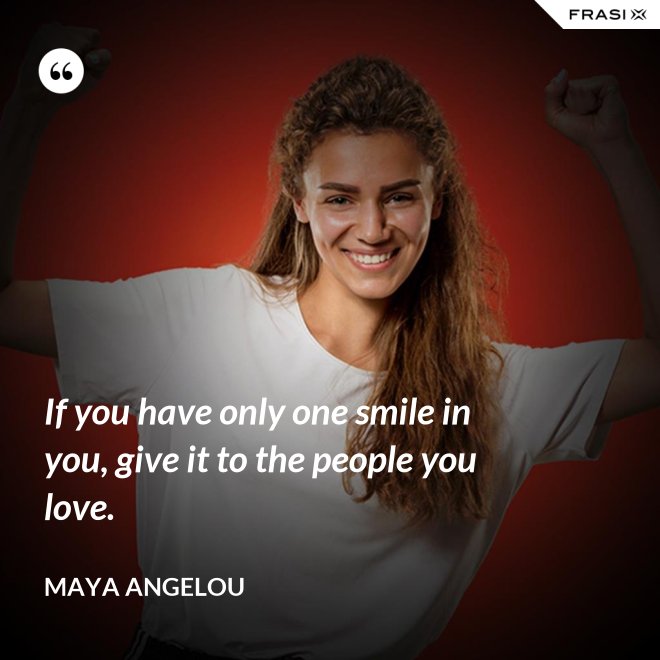 If you have only one smile in you, give it to the people you love. - Maya Angelou