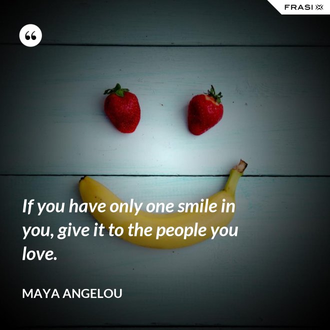 If you have only one smile in you, give it to the people you love. - Maya Angelou