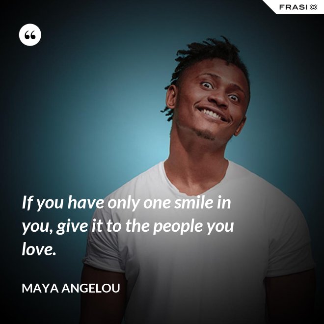 If you have only one smile in you, give it to the people you love. - Maya Angelou