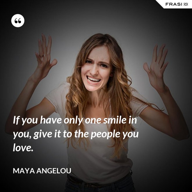 If you have only one smile in you, give it to the people you love. - Maya Angelou