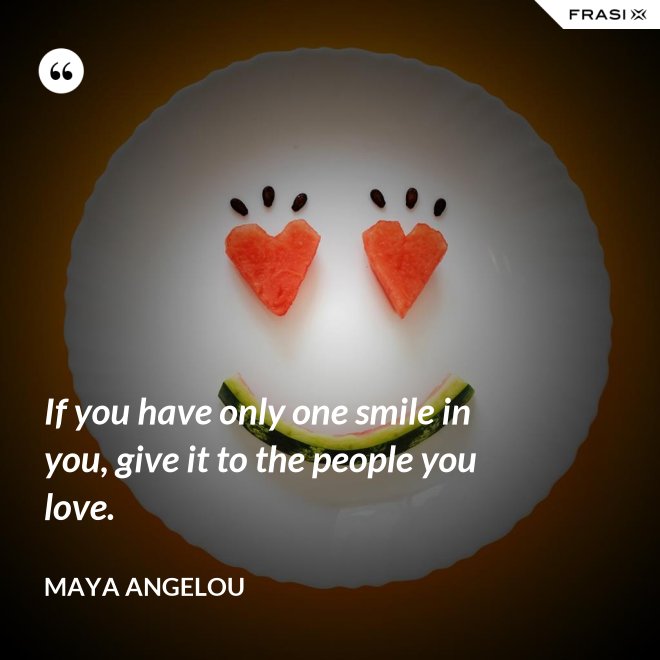 If you have only one smile in you, give it to the people you love. - Maya Angelou