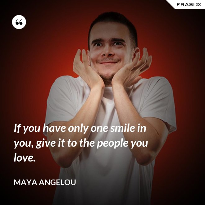 If you have only one smile in you, give it to the people you love. - Maya Angelou