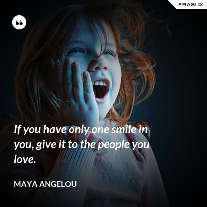 If you have only one smile in you, give it to the people you love. - Maya Angelou