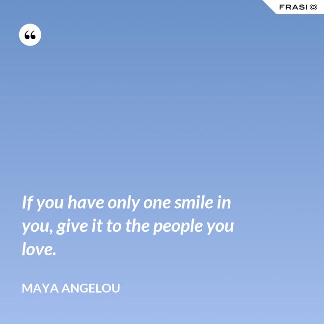 If you have only one smile in you, give it to the people you love. - Maya Angelou