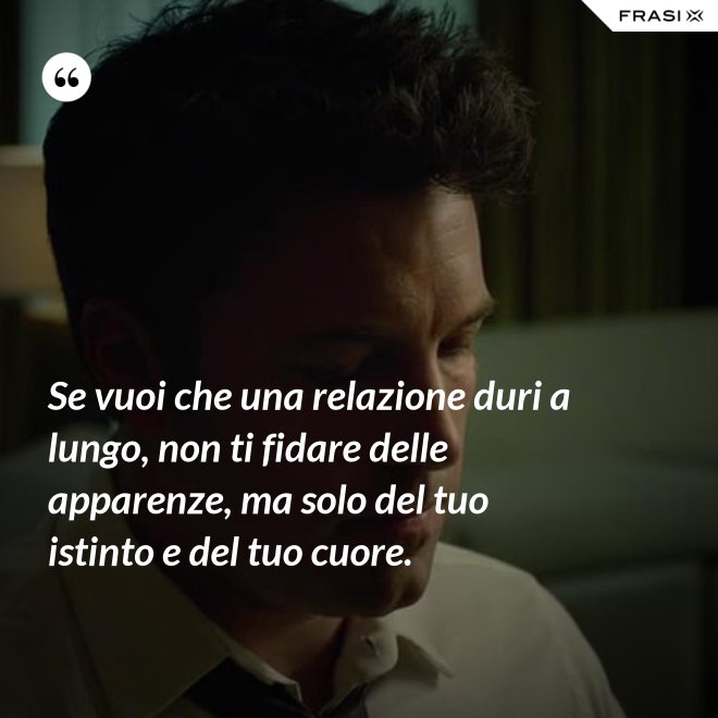 Se vuoi che una relazione duri a lungo, non ti fidare delle apparenze, ma solo del tuo istinto e del tuo cuore. - Anonimo