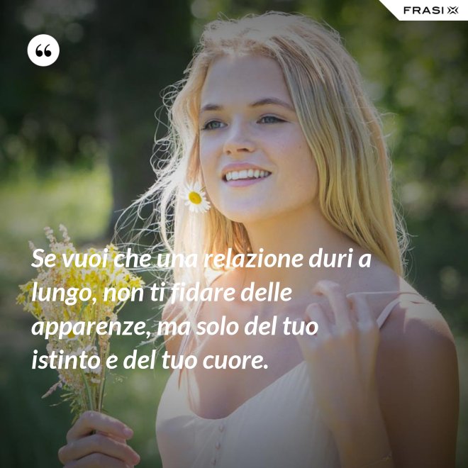Se vuoi che una relazione duri a lungo, non ti fidare delle apparenze, ma solo del tuo istinto e del tuo cuore. - Anonimo