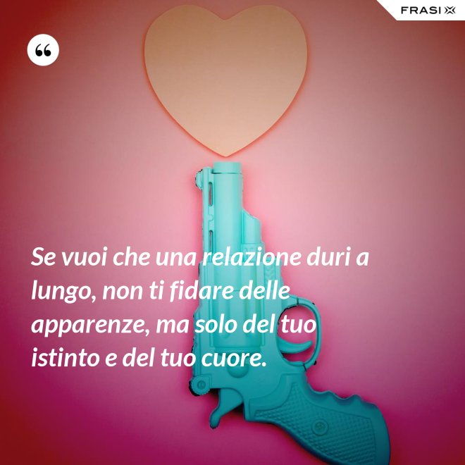 Se vuoi che una relazione duri a lungo, non ti fidare delle apparenze, ma solo del tuo istinto e del tuo cuore. - Anonimo