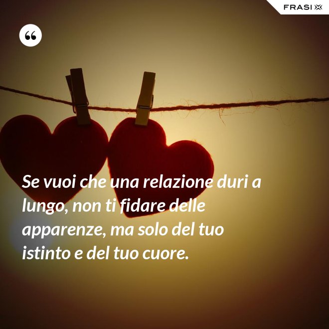 Se vuoi che una relazione duri a lungo, non ti fidare delle apparenze, ma solo del tuo istinto e del tuo cuore. - Anonimo