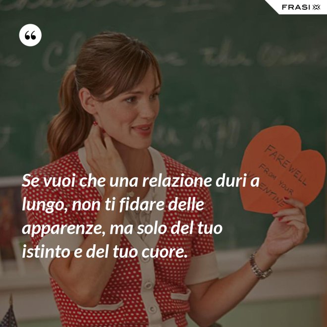 Se vuoi che una relazione duri a lungo, non ti fidare delle apparenze, ma solo del tuo istinto e del tuo cuore. - Anonimo