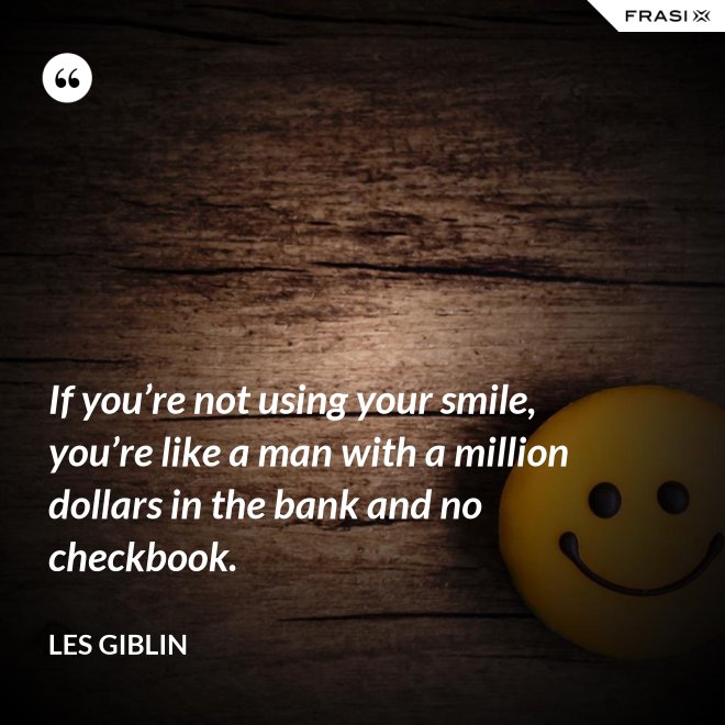 If you’re not using your smile, you’re like a man with a million dollars in the bank and no checkbook. - Les Giblin