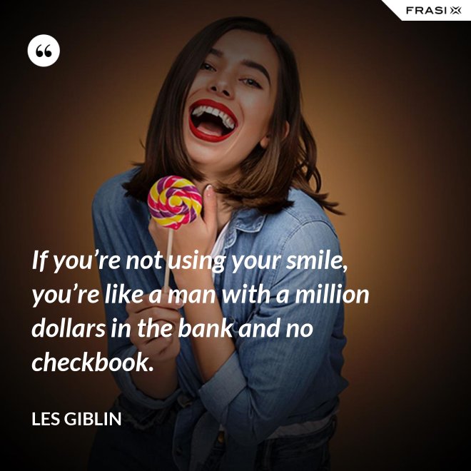 If you’re not using your smile, you’re like a man with a million dollars in the bank and no checkbook. - Les Giblin