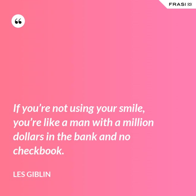 If you’re not using your smile, you’re like a man with a million dollars in the bank and no checkbook. - Les Giblin
