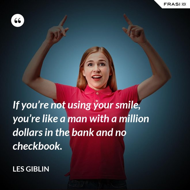 If you’re not using your smile, you’re like a man with a million dollars in the bank and no checkbook. - Les Giblin