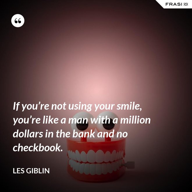 If you’re not using your smile, you’re like a man with a million dollars in the bank and no checkbook. - Les Giblin