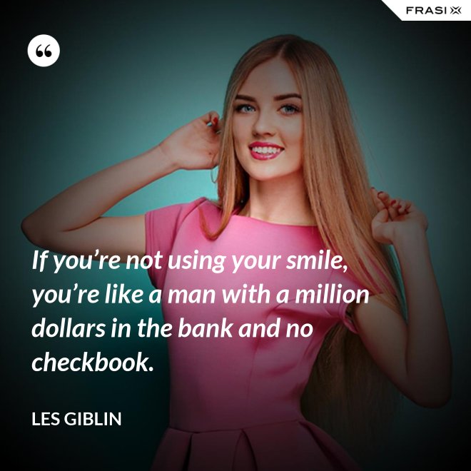 If you’re not using your smile, you’re like a man with a million dollars in the bank and no checkbook. - Les Giblin