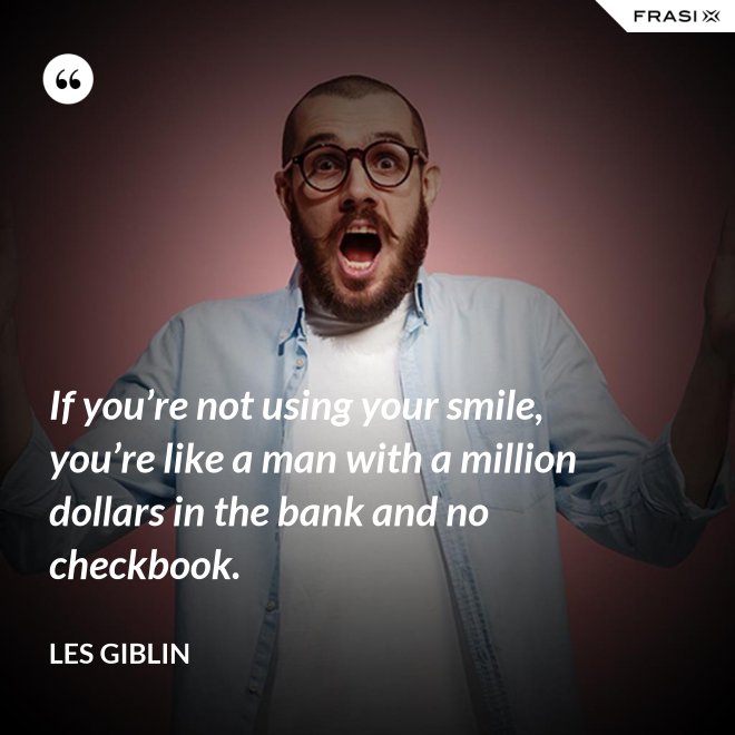 If you’re not using your smile, you’re like a man with a million dollars in the bank and no checkbook. - Les Giblin