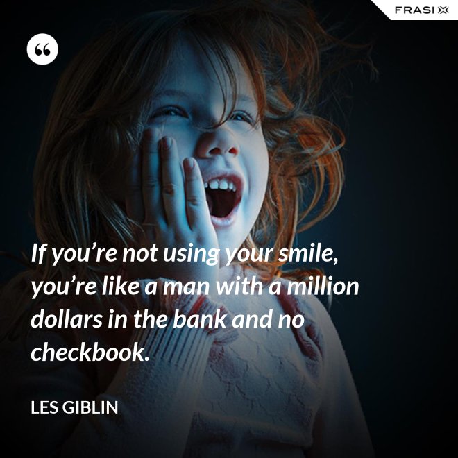 If you’re not using your smile, you’re like a man with a million dollars in the bank and no checkbook. - Les Giblin