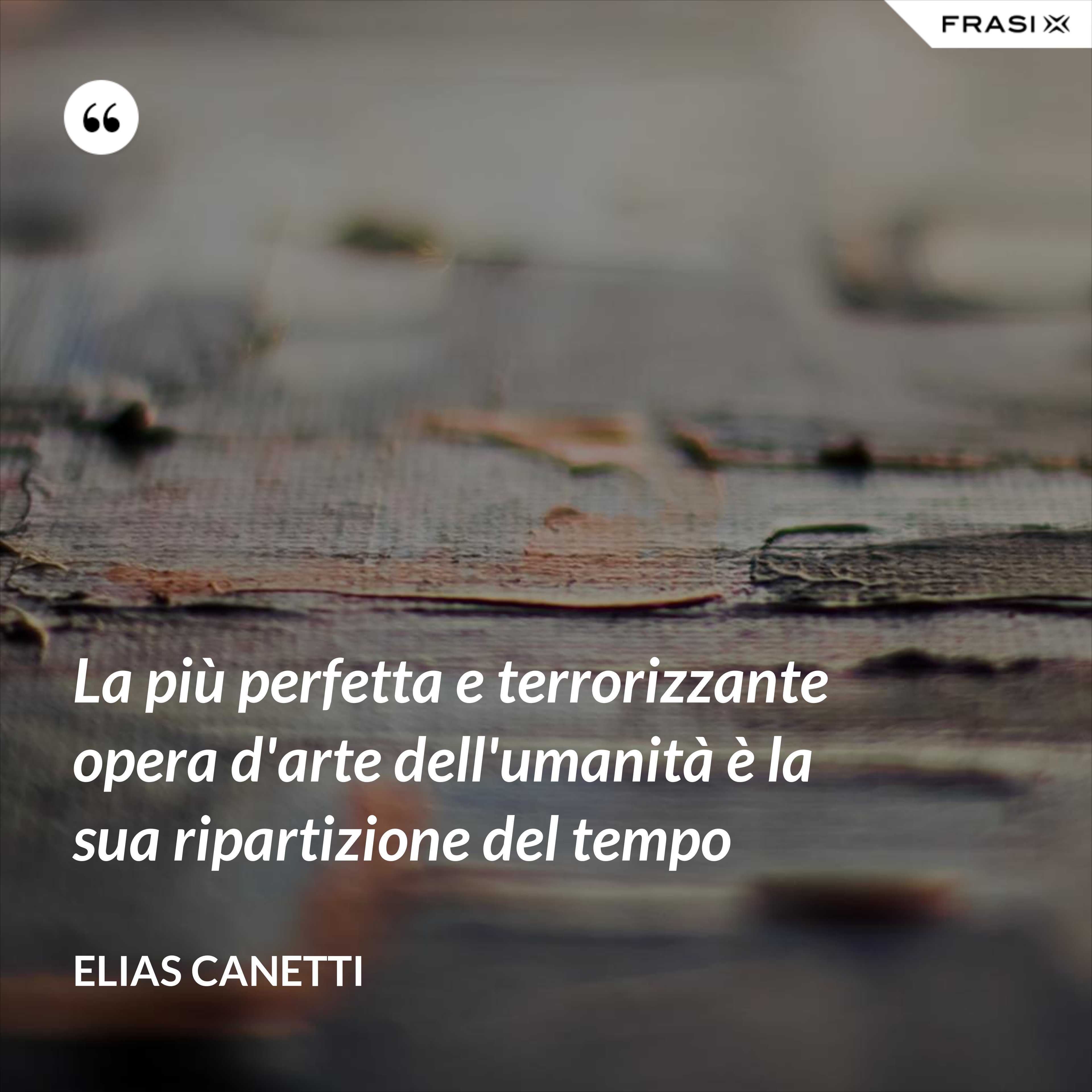 La più perfetta e terrorizzante opera d'arte dell'umanità è la sua ripartizione del tempo - Elias Canetti