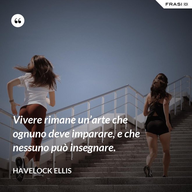 Vivere rimane un’arte che ognuno deve imparare, e che nessuno può insegnare. - Havelock Ellis