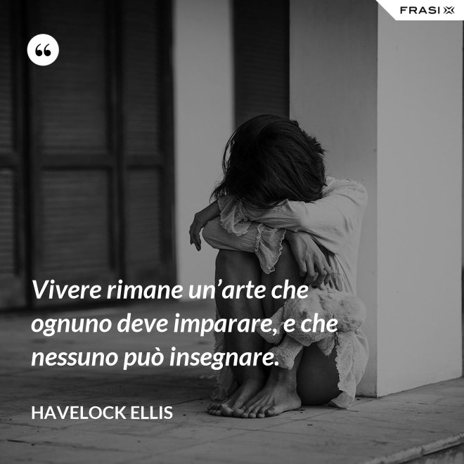 Vivere rimane un’arte che ognuno deve imparare, e che nessuno può insegnare. - Havelock Ellis