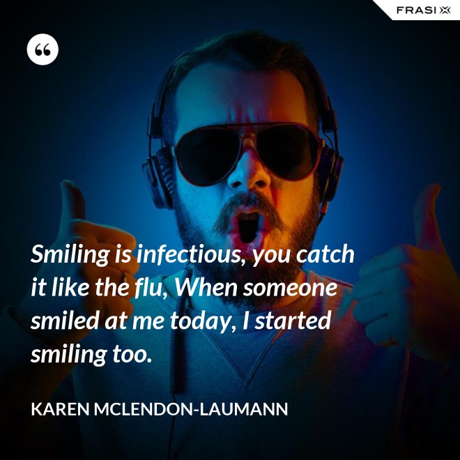 Smiling is infectious, you catch it like the flu, When someone smiled at me today, I started smiling too. - Karen McLendon-Laumann