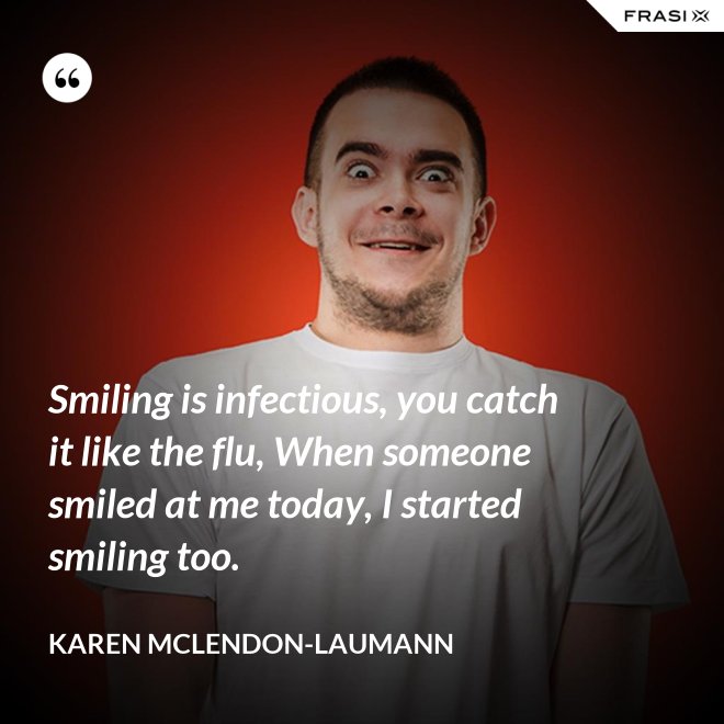 Smiling is infectious, you catch it like the flu, When someone smiled at me today, I started smiling too. - Karen McLendon-Laumann