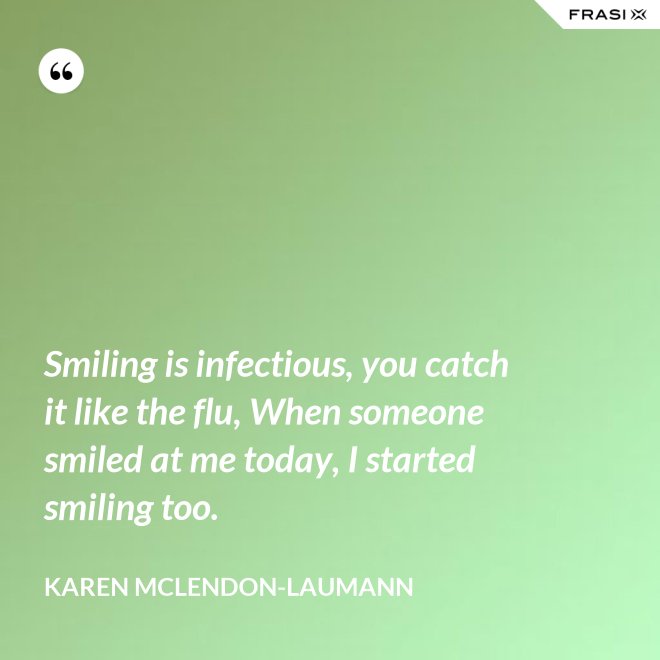Smiling is infectious, you catch it like the flu, When someone smiled at me today, I started smiling too. - Karen McLendon-Laumann
