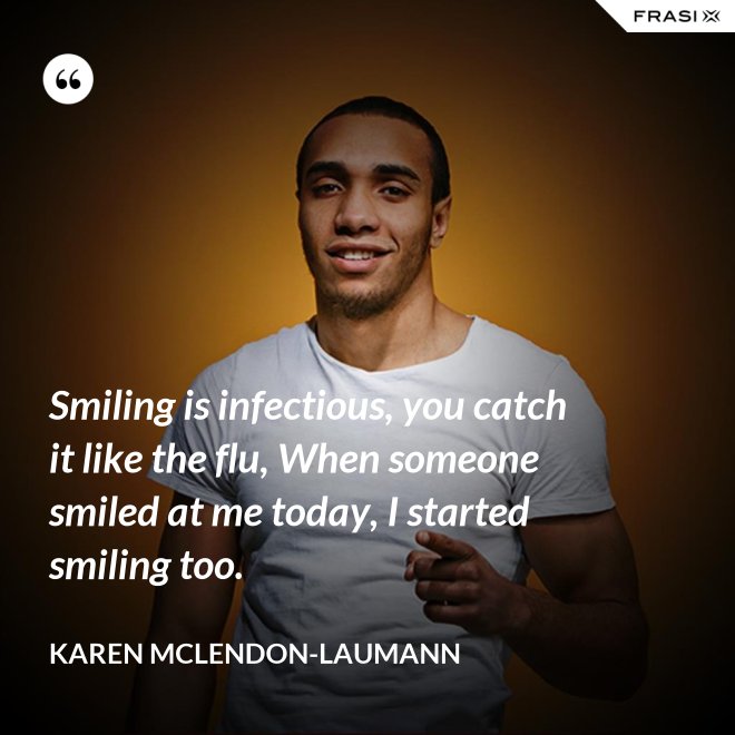 Smiling is infectious, you catch it like the flu, When someone smiled at me today, I started smiling too. - Karen McLendon-Laumann