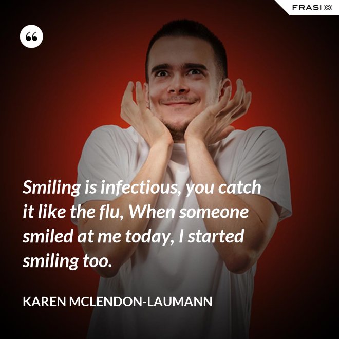 Smiling is infectious, you catch it like the flu, When someone smiled at me today, I started smiling too. - Karen McLendon-Laumann