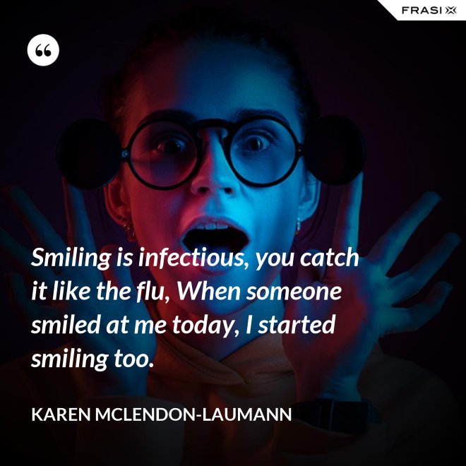 Smiling is infectious, you catch it like the flu, When someone smiled at me today, I started smiling too. - Karen McLendon-Laumann