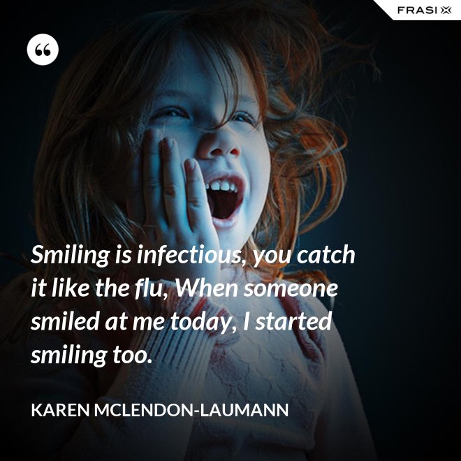 Smiling is infectious, you catch it like the flu, When someone smiled at me today, I started smiling too. - Karen McLendon-Laumann