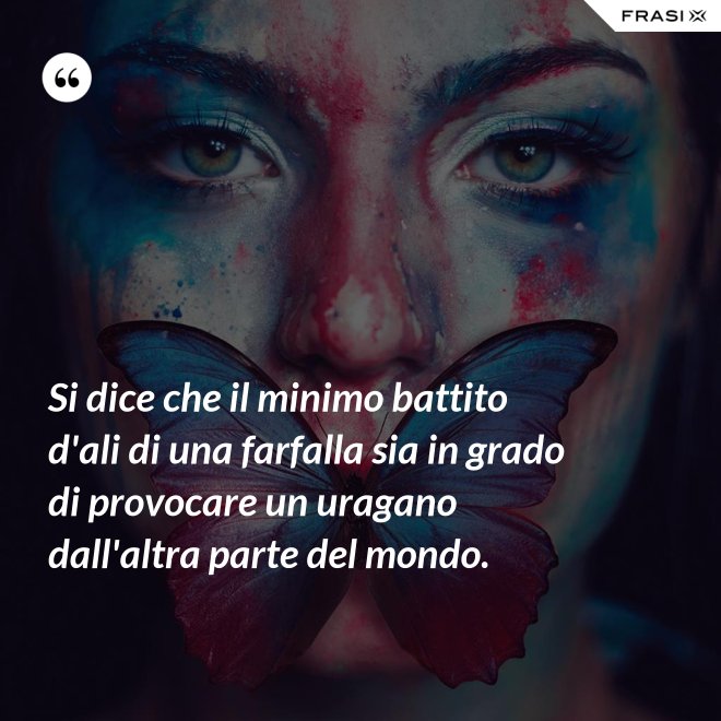 Si dice che il minimo battito d'ali di una farfalla sia in grado di provocare un uragano dall'altra parte del mondo. - Anonimo