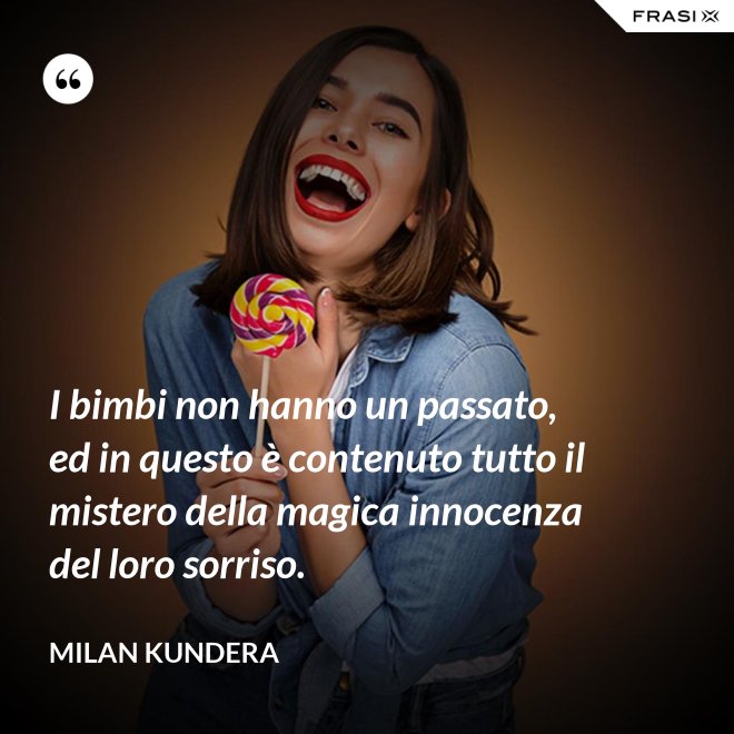 I bimbi non hanno un passato, ed in questo è contenuto tutto il mistero della magica innocenza del loro sorriso. - Milan Kundera