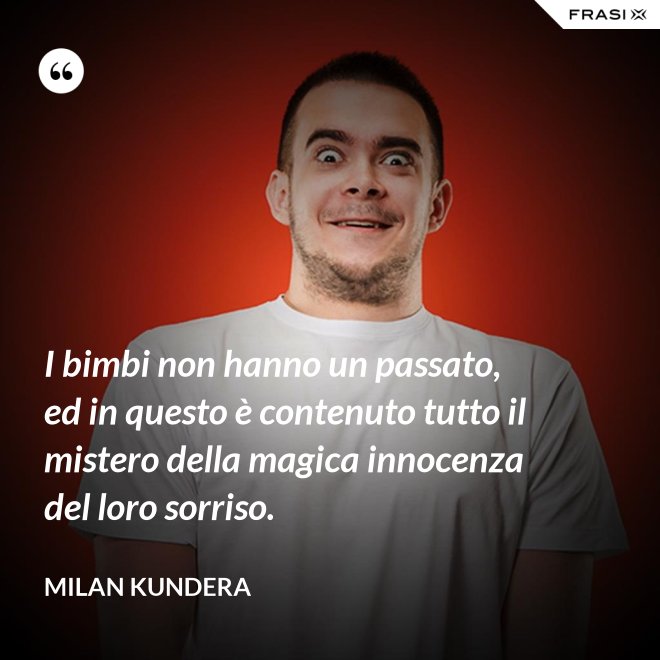 I bimbi non hanno un passato, ed in questo è contenuto tutto il mistero della magica innocenza del loro sorriso. - Milan Kundera
