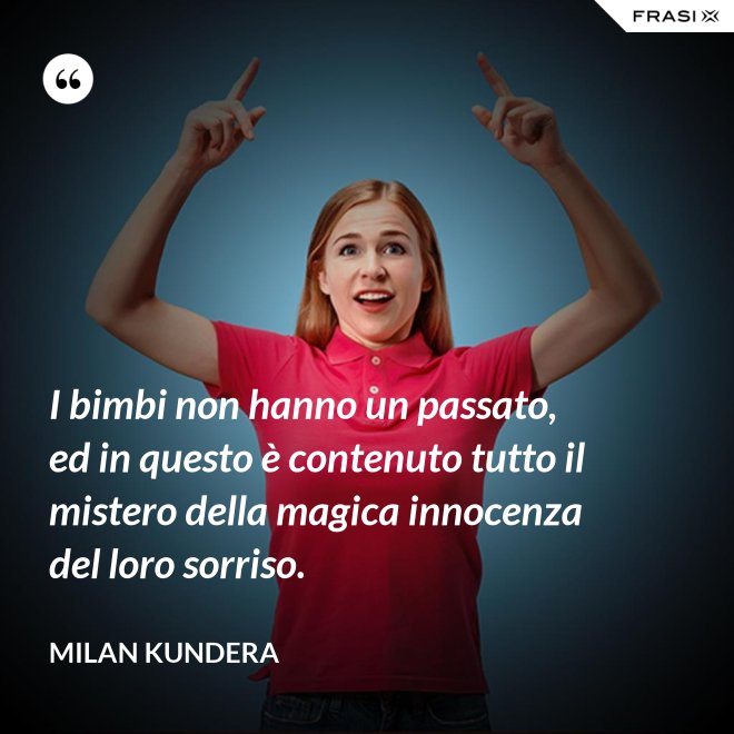 I bimbi non hanno un passato, ed in questo è contenuto tutto il mistero della magica innocenza del loro sorriso. - Milan Kundera