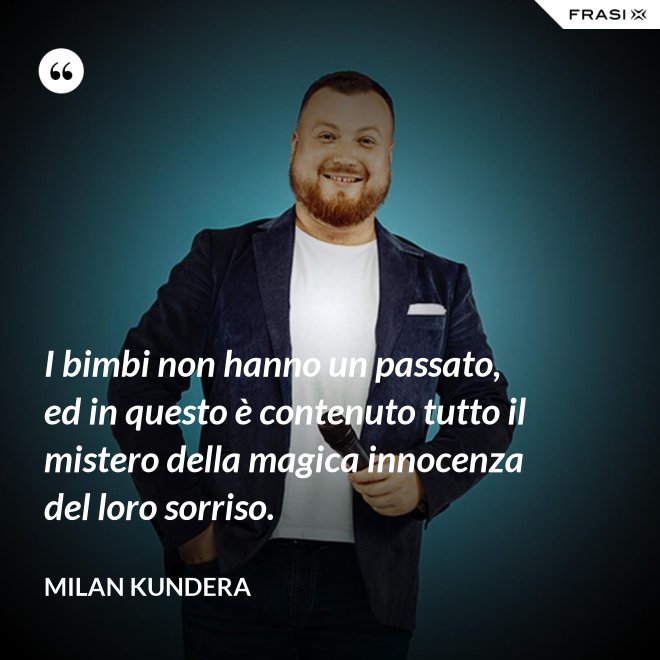 I bimbi non hanno un passato, ed in questo è contenuto tutto il mistero della magica innocenza del loro sorriso. - Milan Kundera