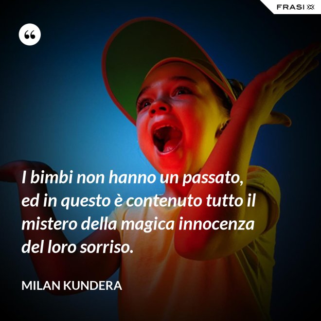 I bimbi non hanno un passato, ed in questo è contenuto tutto il mistero della magica innocenza del loro sorriso. - Milan Kundera