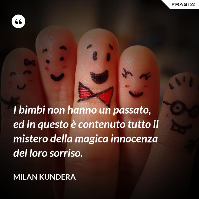 I bimbi non hanno un passato, ed in questo è contenuto tutto il mistero della magica innocenza del loro sorriso. - Milan Kundera