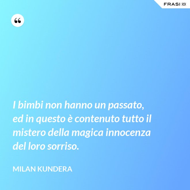 I bimbi non hanno un passato, ed in questo è contenuto tutto il mistero della magica innocenza del loro sorriso. - Milan Kundera