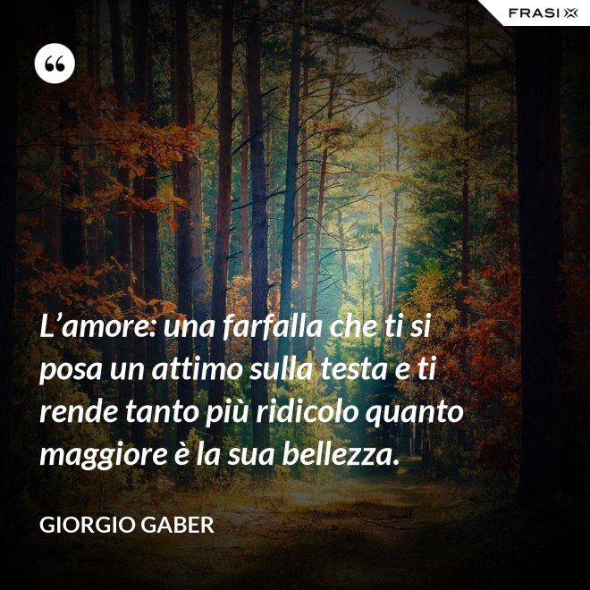 L’amore: una farfalla che ti si posa un attimo sulla testa e ti rende tanto più ridicolo quanto maggiore è la sua bellezza. - Giorgio Gaber