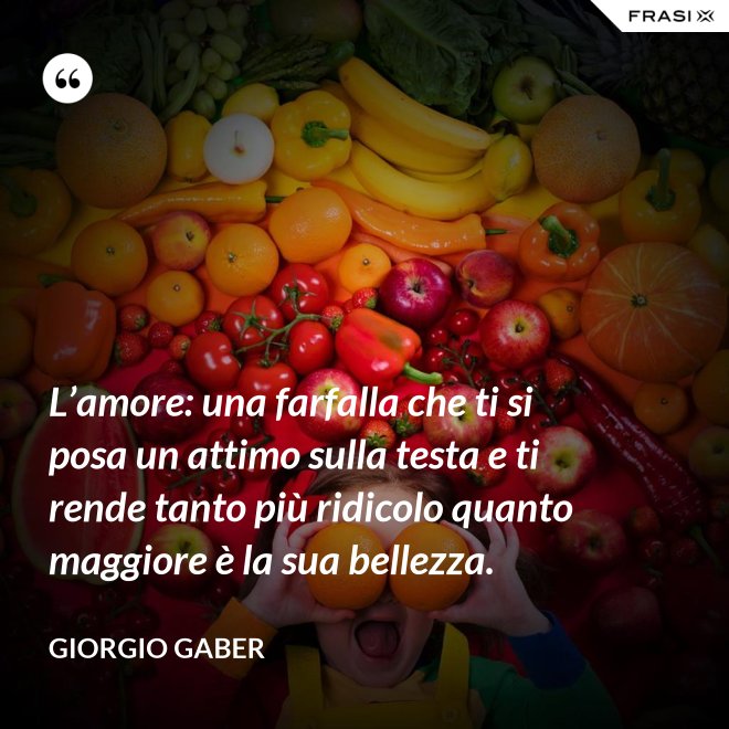 L’amore: una farfalla che ti si posa un attimo sulla testa e ti rende tanto più ridicolo quanto maggiore è la sua bellezza. - Giorgio Gaber