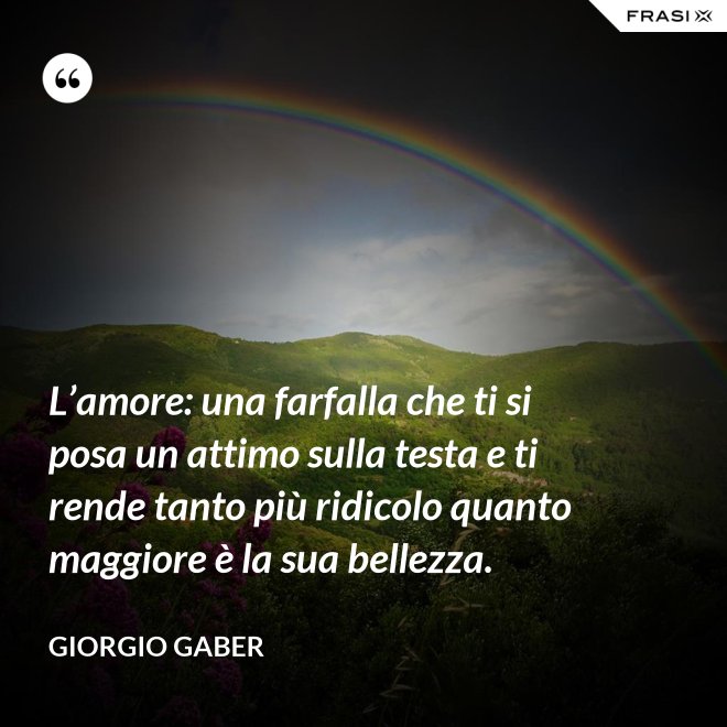 L’amore: una farfalla che ti si posa un attimo sulla testa e ti rende tanto più ridicolo quanto maggiore è la sua bellezza. - Giorgio Gaber