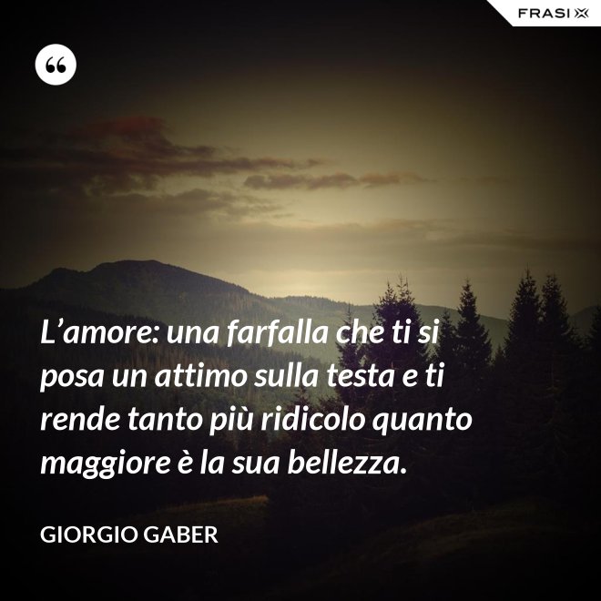 L’amore: una farfalla che ti si posa un attimo sulla testa e ti rende tanto più ridicolo quanto maggiore è la sua bellezza. - Giorgio Gaber