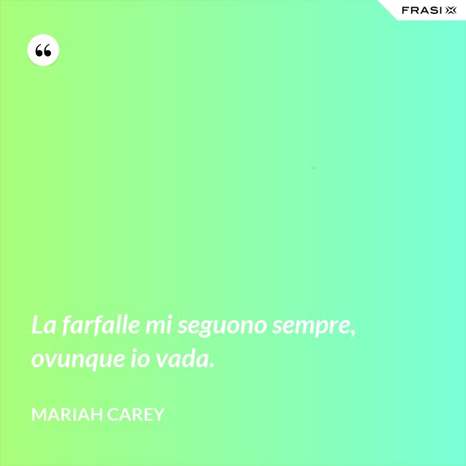 La farfalle mi seguono sempre, ovunque io vada. - Mariah Carey
