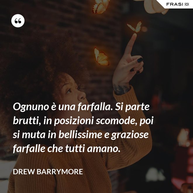 Ognuno è una farfalla. Si parte brutti, in posizioni scomode, poi si muta in bellissime e graziose farfalle che tutti amano. - Drew Barrymore