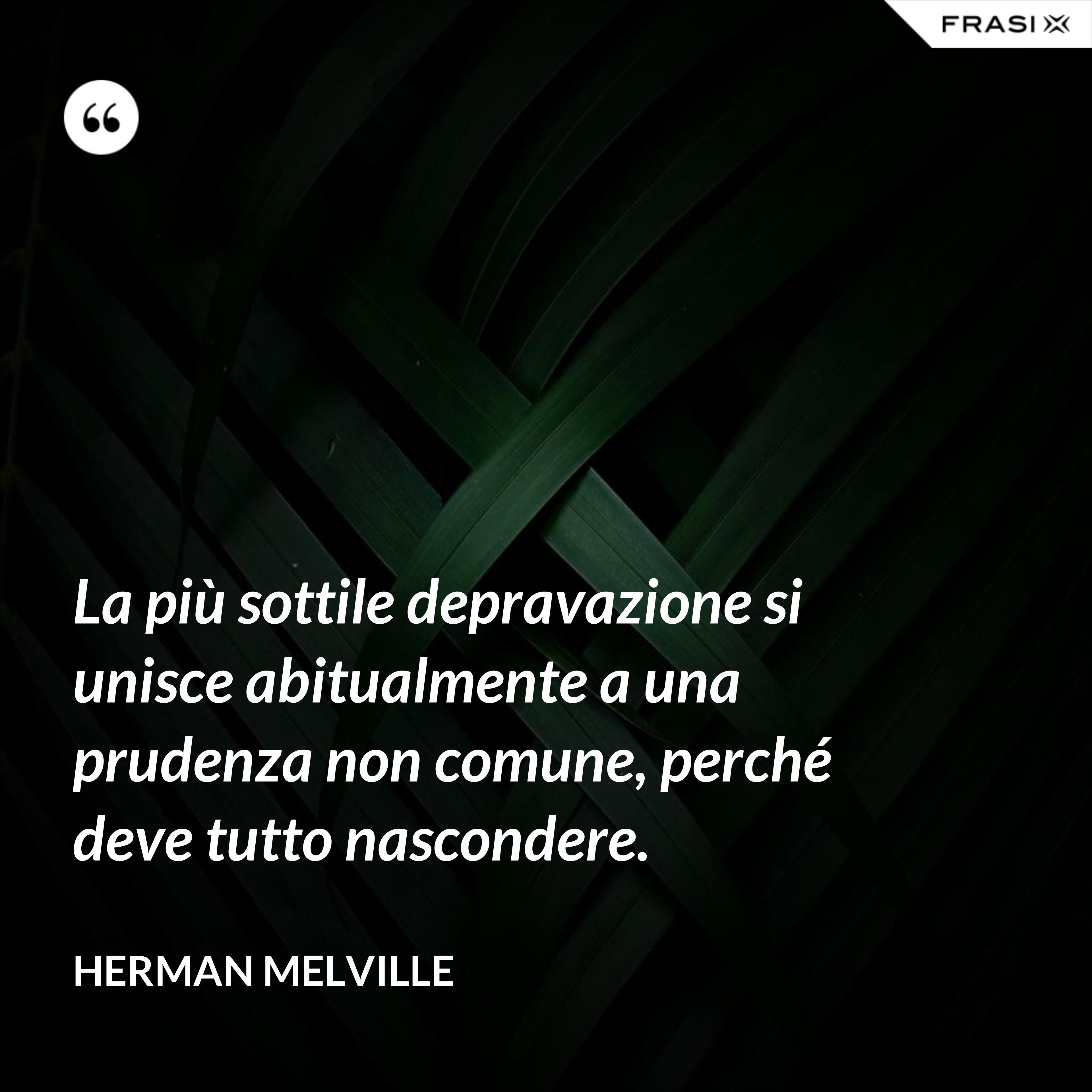 La più sottile depravazione si unisce abitualmente a una prudenza non comune, perché deve tutto nascondere. - Herman Melville