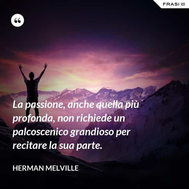 La passione, anche quella più profonda, non richiede un palcoscenico grandioso per recitare la sua parte. - Herman Melville
