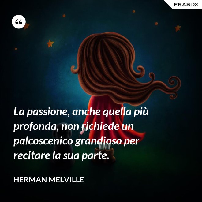 La passione, anche quella più profonda, non richiede un palcoscenico grandioso per recitare la sua parte. - Herman Melville