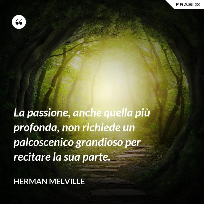 La passione, anche quella più profonda, non richiede un palcoscenico grandioso per recitare la sua parte. - Herman Melville