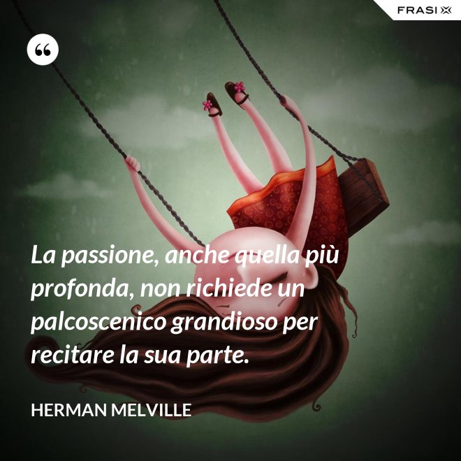 La passione, anche quella più profonda, non richiede un palcoscenico grandioso per recitare la sua parte. - Herman Melville